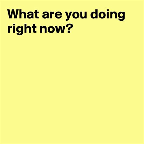What Are You Doing Right Now Post By Andshecame On Boldomatic