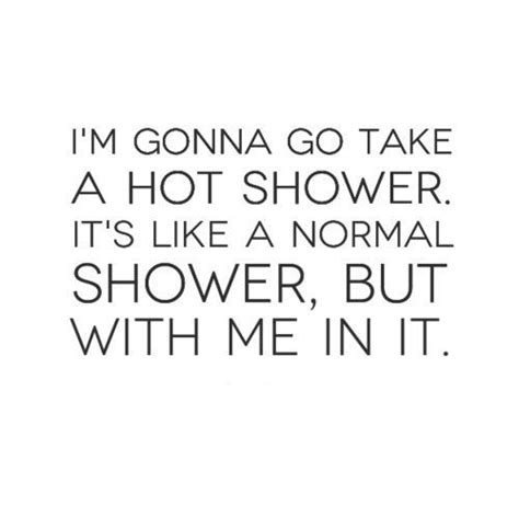 I M Gonna Go Take A Hot Shower It S Like A Normal Shower But With Me In It Quotes Quotes