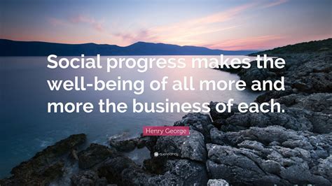 Enjoy the best henry george quotes at brainyquote. Henry George Quote: "Social progress makes the well-being of all more and more the business of ...