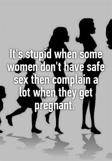 Its Stupid When Some Women Dont Have Safe Sex Then Complain A Lot When They Get Pregnant