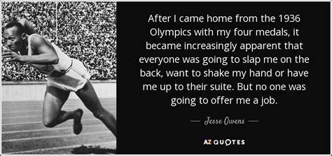 If you're like me, you're already excited for the games to start, but if you need some inspiration to get you pumped up for the. Jesse Owens quote: After I came home from the 1936 ...