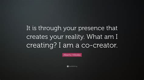 Alberto Villoldo Quote It Is Through Your Presence That Creates Your