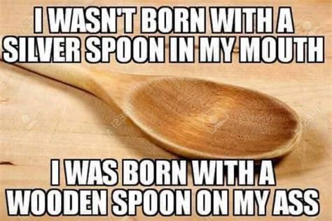 I Wasnt Born With A Silver Spoon In My Mouth Meme Wooden Spoons