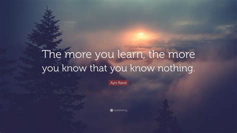 Ayn Rand Quote The More You Learn The More You Know That You Know
