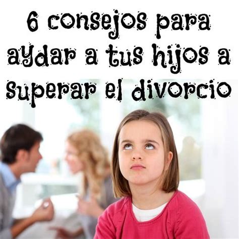 6 Consejos Para Ayudar A Tus Hijos A Superar El Divorcio Divorcio Y
