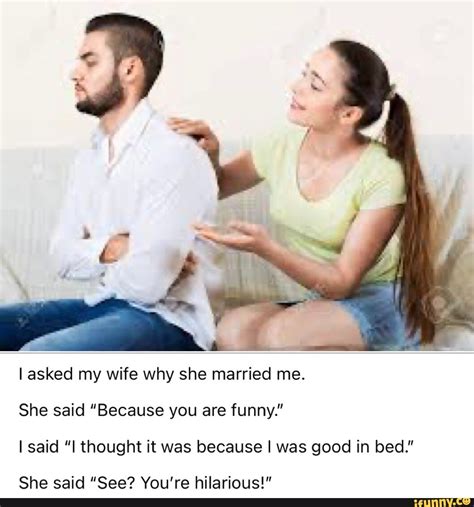 I Asked My Wife Why She Married Me She Said Because You Are Funny I Said I Thought It Was