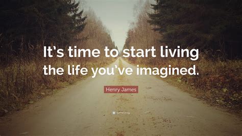 Henry James Quote: “It’s time to start living the life you’ve imagined.”