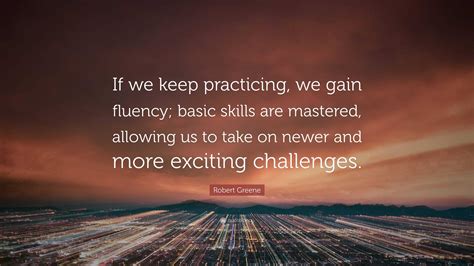 Robert Greene Quote If We Keep Practicing We Gain Fluency Basic
