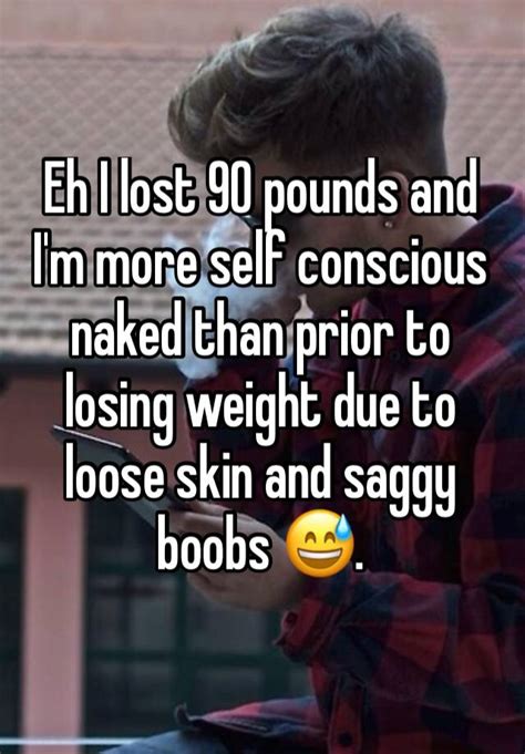 eh i lost 90 pounds and i m more self conscious naked than prior to losing weight due to loose