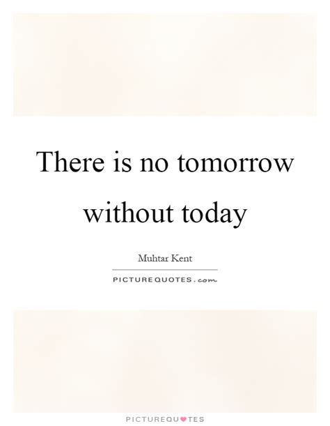 There Is No Tomorrow Without Today Picture Quotes