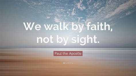 Walk by faith and not by sight. Paul the Apostle Quote: "We walk by faith, not by sight ...