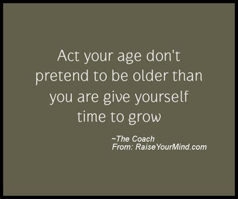 Motivational And Inspirational Quotes Act Your Age Dont Pretend To Be