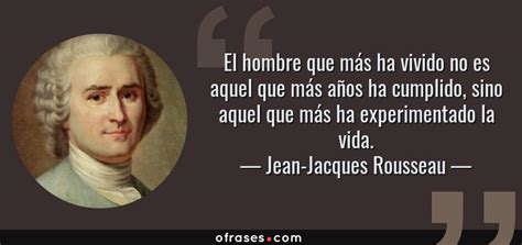 Jean Jacques Rousseau El hombre que más ha vivido no es aquel que más años ha cumplido sino
