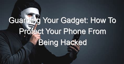 guarding your gadget how to protect your phone from being hacked digiye