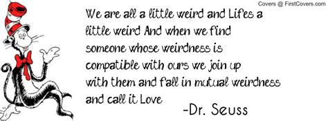 There is no substantive evidence that theodor geisel who died in 1991 spoke or wrote this expression. DR SEUSS QUOTE ABOUT LOVE WE ARE ALL A LITTLE WEIRD image quotes at relatably.com