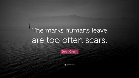 John Green Quote The Marks Humans Leave Are Too Often Scars 19
