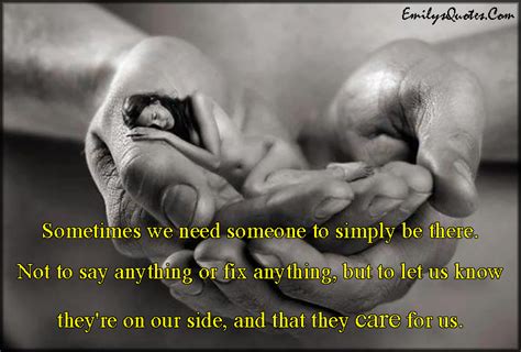 Sometimes We Need Someone To Simply Be There Not To Say Anything Or Fix Anything But To Let Us
