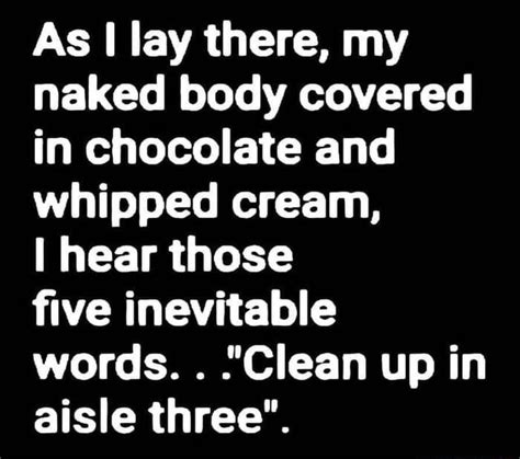 as i lay there my naked body covered in chocolate and whipped cream hear those five inevitable
