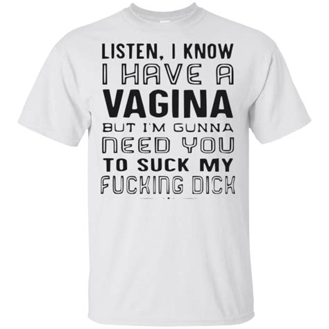 Listen I Know I Have A Vagina But Im Gunna Need You To Suck My Fucking Dick Shirt