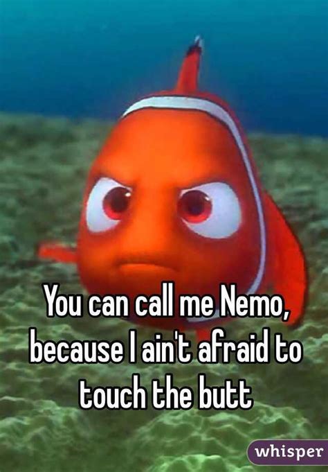 You Can Call Me Nemo Because I Aint Afraid To Touch The Butt