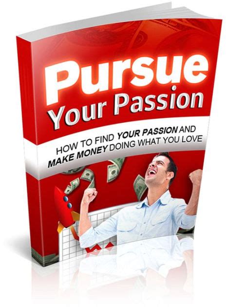 Pursue Your Passion Discover Exactly How To Find Your Passion And Make Money Doing What You