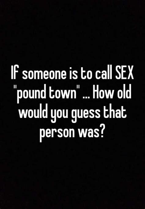 If Someone Is To Call Sex Pound Town How Old Would You Guess That