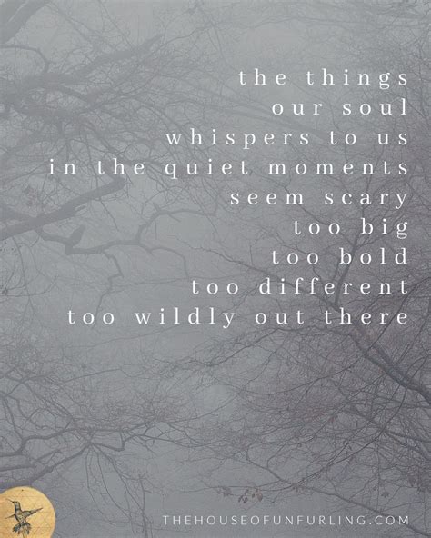 The Things Our Soul Whispers To Us In The Quiet Moments Seem Scary