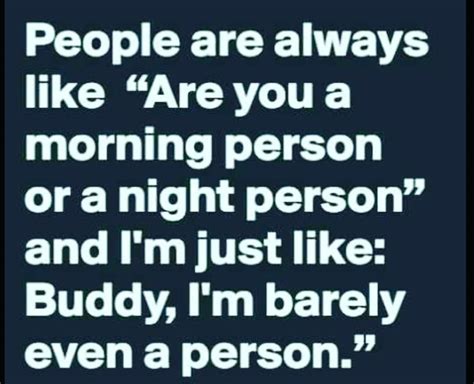 I'm not a night or morning person. I'm barely a person. | Night person ...
