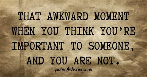 That Awkward Moment When You Think Youre Important To Someone And You Are Not Quotes4sharing