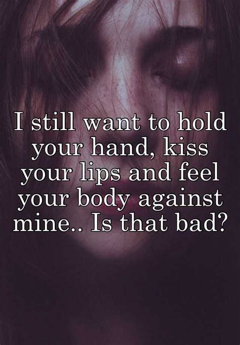 I Still Want To Hold Your Hand Kiss Your Lips And Feel Your Body