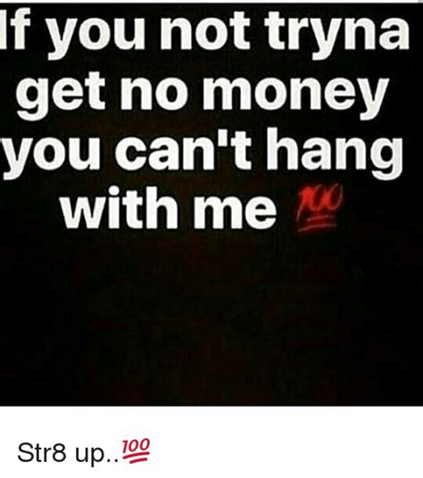 If You Not Tryna Get No Money You Cant Hang With Me Str8 Up💯 Meme On