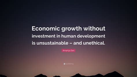 Complete list of quotes and quotations by amartya sen. Amartya Sen Quote: "Economic growth without investment in human development is unsustainable ...