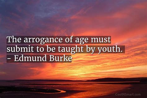 Edmund Burke Quote: The arrogance of age must submit to be taught by