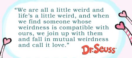 We are all a little weird and life's a little weird, and when we find someone whose weirdness is compatible with ours, we join up with them and fall in. Dr Weird Quotes. QuotesGram