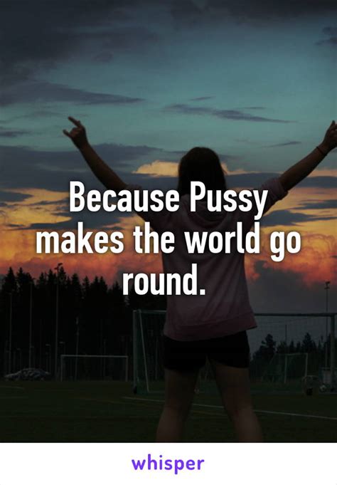 Because Pussy Makes The World Go Round