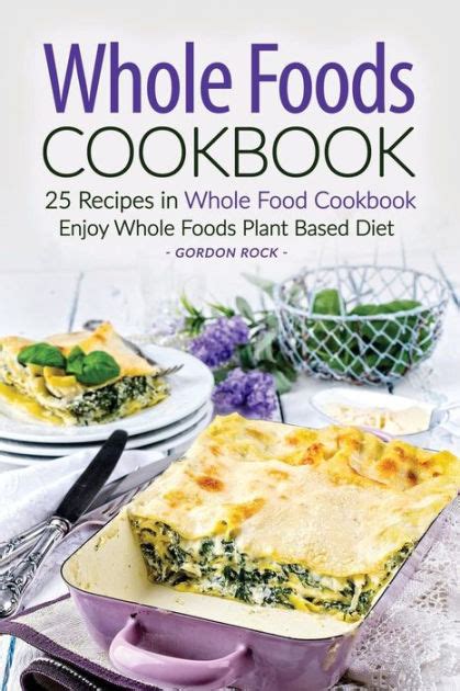 Refers to natural foods that are not heavily processed. Whole Foods Cookbook - 25 Recipes in Whole Food Cookbook ...