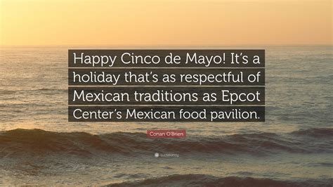 Explore delicious mexican food recipes by visiting its regions. Conan O'Brien Quote: "Happy Cinco de Mayo! It's a holiday that's as respectful of Mexican ...