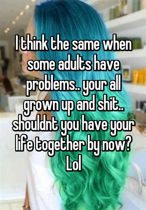 I Think The Same When Some Adults Have Problems Your All Grown Up And