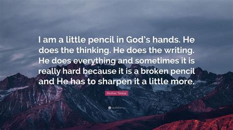 I am not sure exactly what heaven will be like, but i don't know that when we die and it comes time for god to judge us, he will not ask, how many good things have you done in. Mother Teresa Quote: "I am a little pencil in God's hands ...