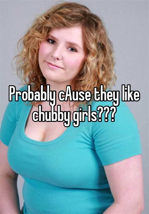 probably cause they like chubby girls