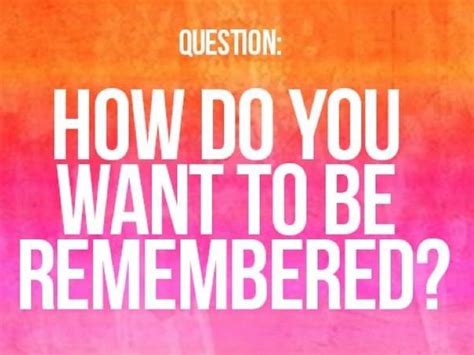 How Do You Want To Be Remembered