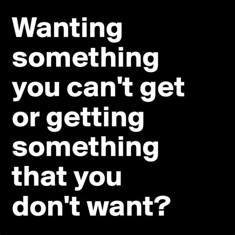 Wanting Something You Can T Get Or Getting Something That You Don T Want Post By 2schaa On