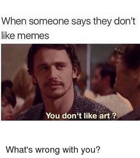 When Someone Says They Dont Like Memes You Dont Like Art Whats