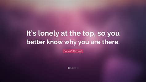 John C Maxwell Quote Its Lonely At The Top So You Better Know Why