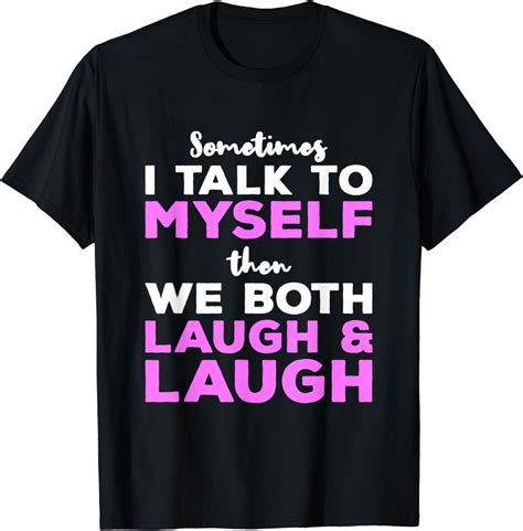 Sometimes I Talk To Myself Then We Both Laugh And Laugh T