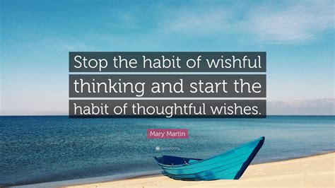 mary martin quote “stop the habit of wishful thinking and start the habit of thoughtful wishes ”