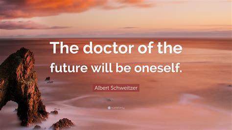 The doctor of the future will give no medicine but will interest his patients in the care of the human frame, in diet and in the cause and prevention of disease. Albert Schweitzer Quote: "The doctor of the future will be oneself." (12 wallpapers) - Quotefancy