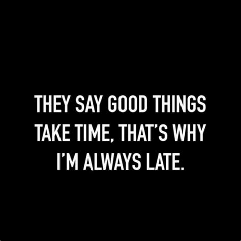 They Say Good Things Take Time Thats Why Im Always Late Life