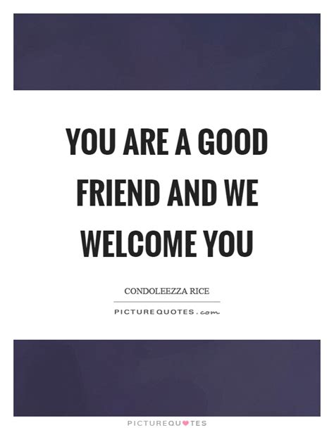 You Are A Good Friend And We Welcome You Picture Quotes
