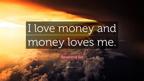 Love money is everything quotes. Reverend Ike Quote: "I love money and money loves me."
